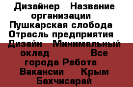 Дизайнер › Название организации ­ Пушкарская слобода › Отрасль предприятия ­ Дизайн › Минимальный оклад ­ 25 000 - Все города Работа » Вакансии   . Крым,Бахчисарай